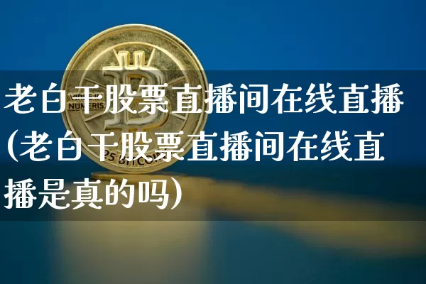 老白干股票直播间在线直播(老白干股票直播间在线直播是真的吗)_https://www.erdeww.com_期货行情_第1张