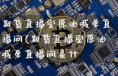 期货直播室原油喊单直播间(期货直播室原油喊单直播间是什乿_https://www.erdeww.com_期货_第1张