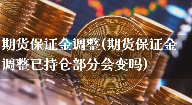 期货保证金调整(期货保证金调整已持仓部分会变吗)_https://www.erdeww.com_期货知识_第1张