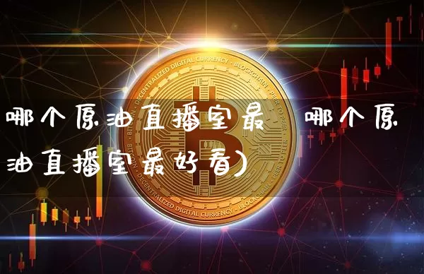 哪个原油直播室最奿哪个原油直播室最好看)_https://www.erdeww.com_期货行情_第1张