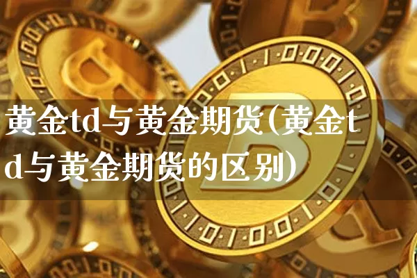 黄金td与黄金期货(黄金td与黄金期货的区别)_https://www.erdeww.com_期货_第1张