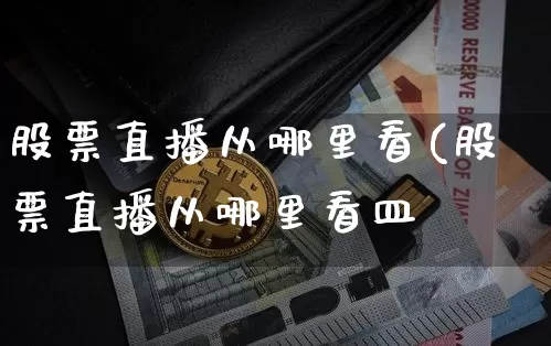 股票直播从哪里看(股票直播从哪里看皿_https://www.erdeww.com_期货资讯_第1张