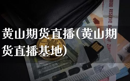 黄山期货直播(黄山期货直播基地)_https://www.erdeww.com_期货行情_第1张