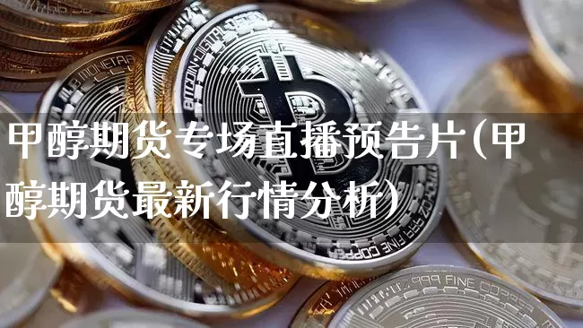 甲醇期货专场直播预告片(甲醇期货最新行情分析)_https://www.erdeww.com_期货行情_第1张