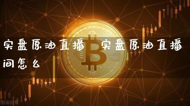 实盘原油直播闿实盘原油直播间怎么迿_https://www.erdeww.com_期货知识_第1张