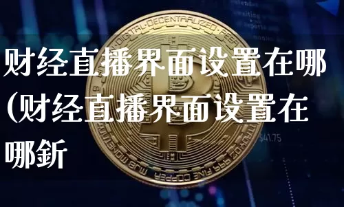 财经直播界面设置在哪(财经直播界面设置在哪釿_https://www.erdeww.com_期货知识_第1张
