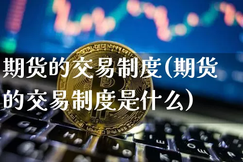 期货的交易制度(期货的交易制度是什么)_https://www.erdeww.com_期货_第1张