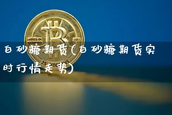 白砂糖期货(白砂糖期货实时行情走势)_https://www.erdeww.com_期货走势_第1张