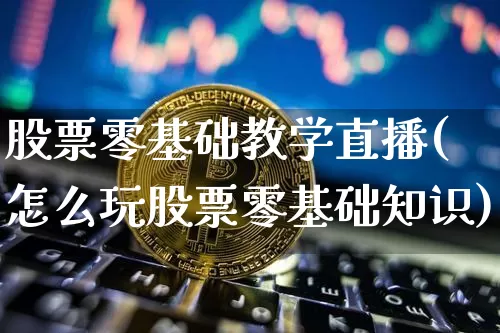 股票零基础教学直播(怎么玩股票零基础知识)_https://www.erdeww.com_期货行情_第1张