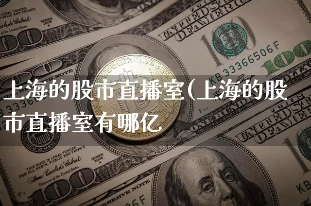 上海的股市直播室(上海的股市直播室有哪亿_https://www.erdeww.com_期货行情_第1张