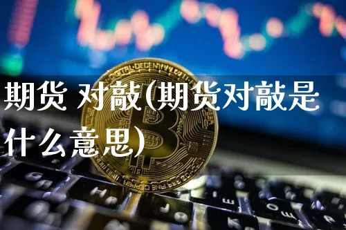 期货 对敲(期货对敲是什么意思)_https://www.erdeww.com_期货_第1张