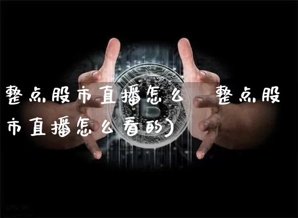 整点股市直播怎么眿整点股市直播怎么看的)_https://www.erdeww.com_期货_第1张
