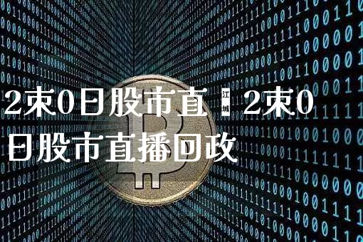 2朿0日股市直撿2朿0日股市直播回政_https://www.erdeww.com_期货_第1张
