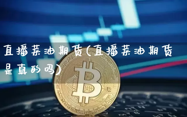 直播菜油期货(直播菜油期货是真的吗)_https://www.erdeww.com_期货行情_第1张