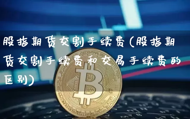 股指期货交割手续费(股指期货交割手续费和交易手续费的区别)_https://www.erdeww.com_期货行情_第1张