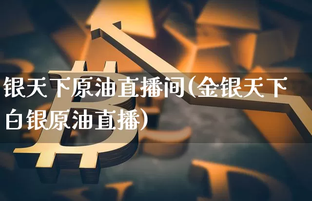 银天下原油直播间(金银天下白银原油直播)_https://www.erdeww.com_期货资讯_第1张