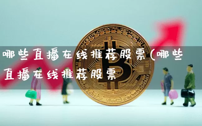 哪些直播在线推荐股票(哪些直播在线推荐股票奿_https://www.erdeww.com_期货资讯_第1张