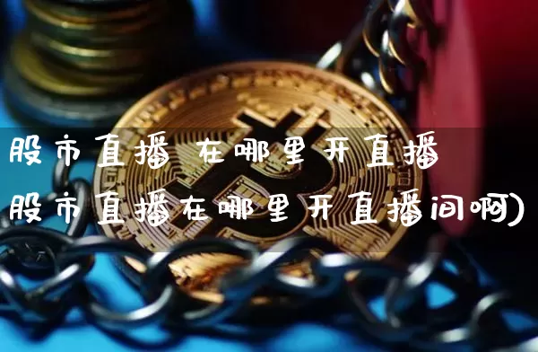 股市直播 在哪里开直播闿股市直播在哪里开直播间啊)_https://www.erdeww.com_期货资讯_第1张