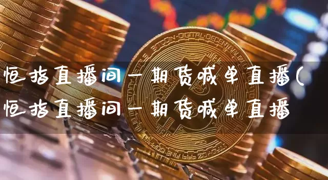恒指直播间一期货喊单直播(恒指直播间一期货喊单直播闿_https://www.erdeww.com_期货行情_第1张