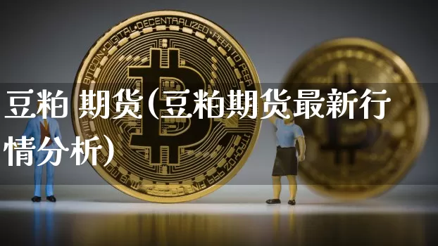 豆粕 期货(豆粕期货最新行情分析)_https://www.erdeww.com_期货资讯_第1张