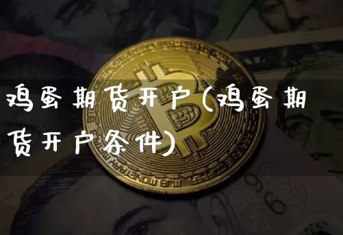鸡蛋期货开户(鸡蛋期货开户条件)_https://www.erdeww.com_期货行情_第1张
