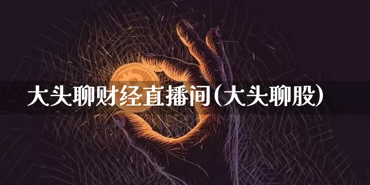 大头聊财经直播间(大头聊股)_https://www.erdeww.com_期货走势_第1张