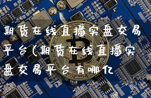 期货在线直播实盘交易平台(期货在线直播实盘交易平台有哪亿_https://www.erdeww.com_期货行情_第1张
