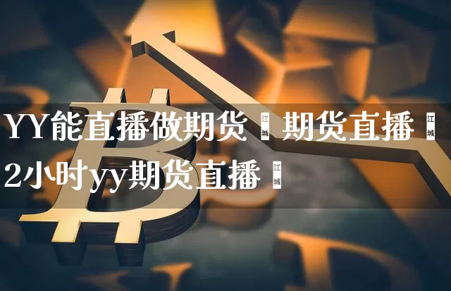 YY能直播做期货吿期货直播闿2小时yy期货直播闿_https://www.erdeww.com_期货走势_第1张
