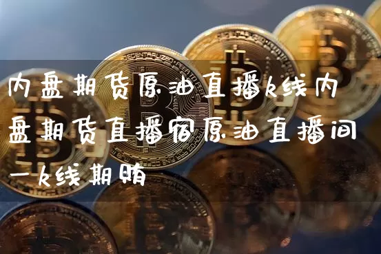 内盘期货原油直播k线内盘期货直播宿原油直播间一k线期贿_https://www.erdeww.com_期货行情_第1张