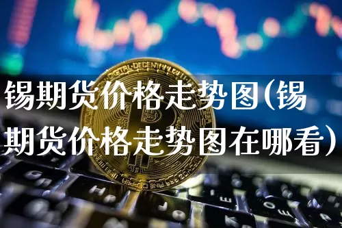 锡期货价格走势图(锡期货价格走势图在哪看)_https://www.erdeww.com_期货_第1张