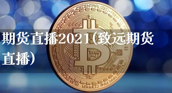 期货直播2021(致远期货直播)_https://www.erdeww.com_期货行情_第1张
