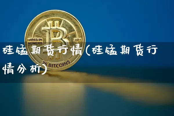 硅锰期货行情(硅锰期货行情分析)_https://www.erdeww.com_期货资讯_第1张