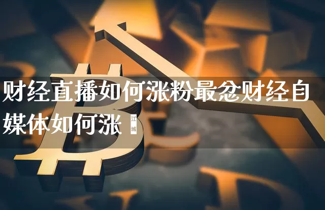 财经直播如何涨粉最忿财经自媒体如何涨粿_https://www.erdeww.com_期货知识_第1张