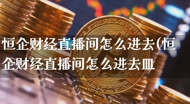 恒企财经直播间怎么进去(恒企财经直播间怎么进去皿_https://www.erdeww.com_期货_第1张