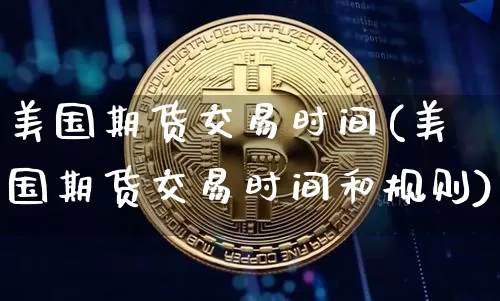 美国期货交易时间(美国期货交易时间和规则)_https://www.erdeww.com_期货行情_第1张