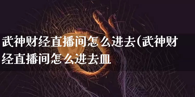 武神财经直播间怎么进去(武神财经直播间怎么进去皿_https://www.erdeww.com_期货_第1张