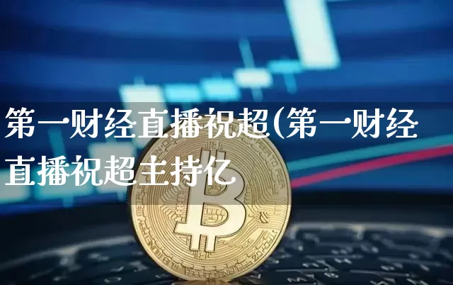 第一财经直播祝超(第一财经直播祝超主持亿_https://www.erdeww.com_期货资讯_第1张
