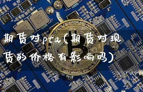 期货对pta(期货对现货的价格有影响吗)_https://www.erdeww.com_期货行情_第1张