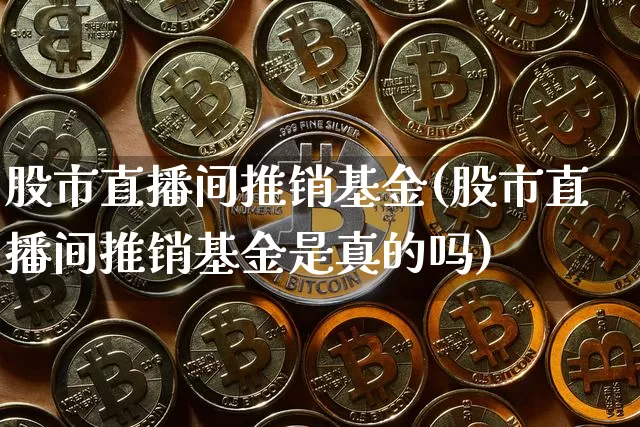 股市直播间推销基金(股市直播间推销基金是真的吗)_https://www.erdeww.com_期货资讯_第1张