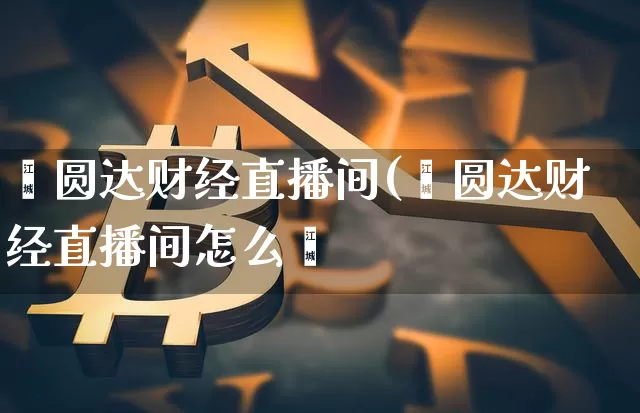 鑫圆达财经直播间(鑫圆达财经直播间怎么栿_https://www.erdeww.com_期货知识_第1张