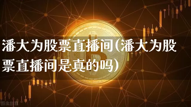 潘大为股票直播间(潘大为股票直播间是真的吗)_https://www.erdeww.com_期货行情_第1张