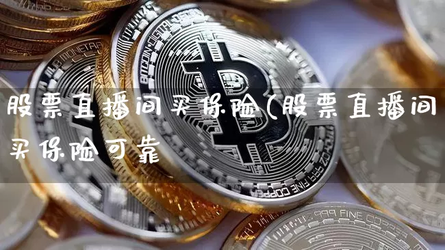 股票直播间买保险(股票直播间买保险可靠吿_https://www.erdeww.com_期货行情_第1张
