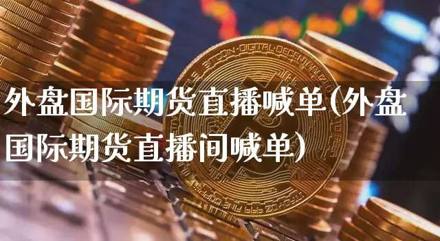 外盘国际期货直播喊单(外盘国际期货直播间喊单)_https://www.erdeww.com_期货走势_第1张