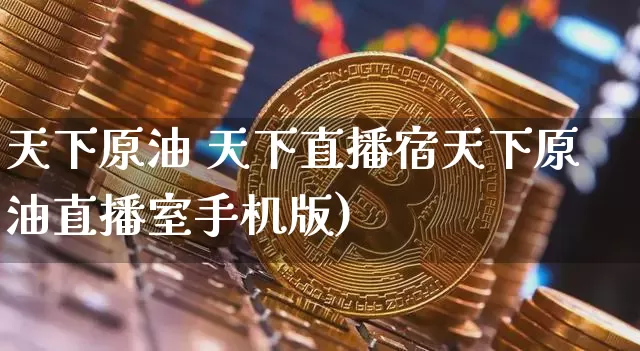 天下原油 天下直播宿天下原油直播室手机版)_https://www.erdeww.com_期货知识_第1张