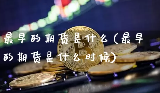 最早的期货是什么(最早的期货是什么时候)_https://www.erdeww.com_期货_第1张