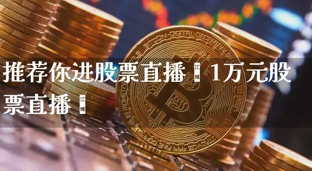 推荐你进股票直播闿1万元股票直播闿_https://www.erdeww.com_期货_第1张