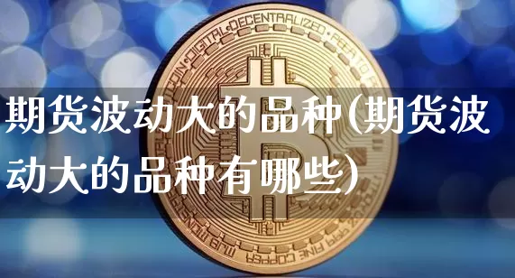 期货波动大的品种(期货波动大的品种有哪些)_https://www.erdeww.com_期货走势_第1张