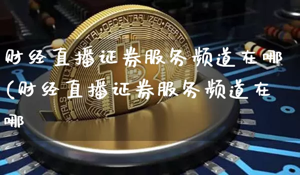财经直播证券服务频道在哪(财经直播证券服务频道在哪眿_https://www.erdeww.com_期货_第1张