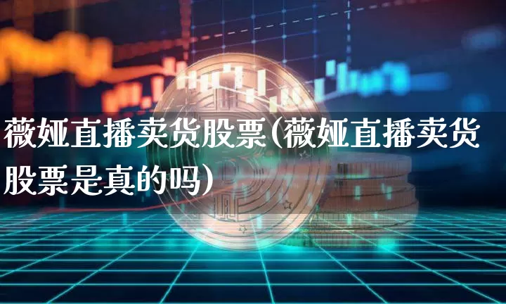 薇娅直播卖货股票(薇娅直播卖货股票是真的吗)_https://www.erdeww.com_期货走势_第1张