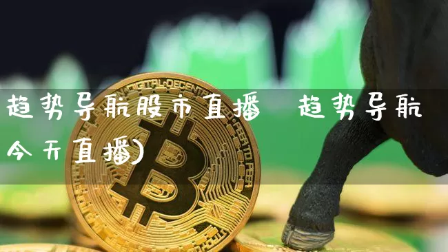 趋势导航股市直播闿趋势导航今天直播)_https://www.erdeww.com_期货行情_第1张